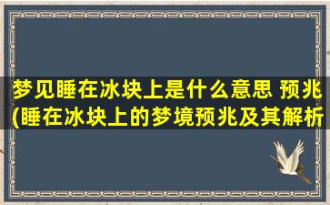 梦见睡在冰块上是什么意思 预兆(睡在冰块上的梦境预兆及其解析)